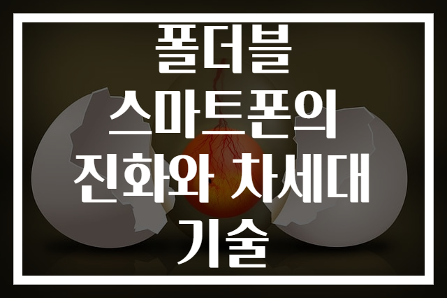 폴더블 스마트폰의 진화와 차세대 기술